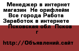 Менеджер в интернет-магазин. Не орифлейм - Все города Работа » Заработок в интернете   . Псковская обл.,Псков г.
